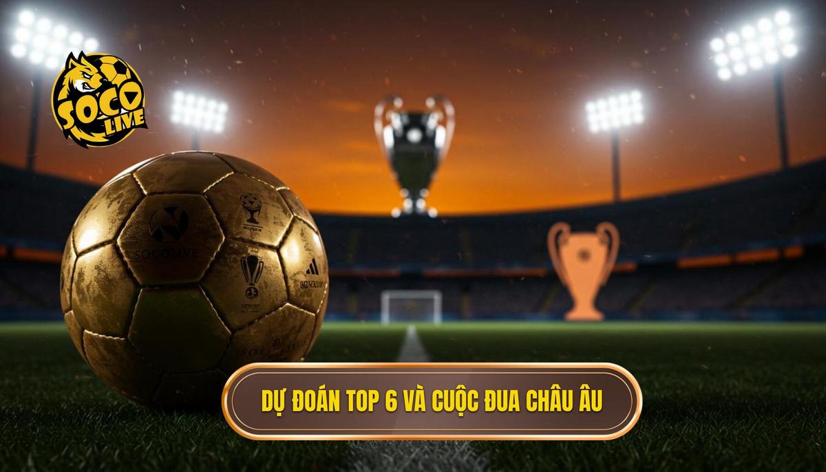 Dự Đoán Top 6 và Cuộc Chiến Giành Vé Châu Âu