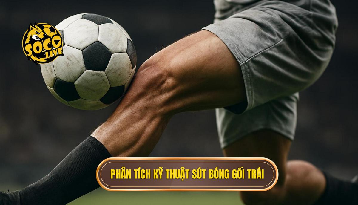 Phần 2_ Phân tích Chi tiết Kỹ thuật sút bóng bằng đầu gối trái