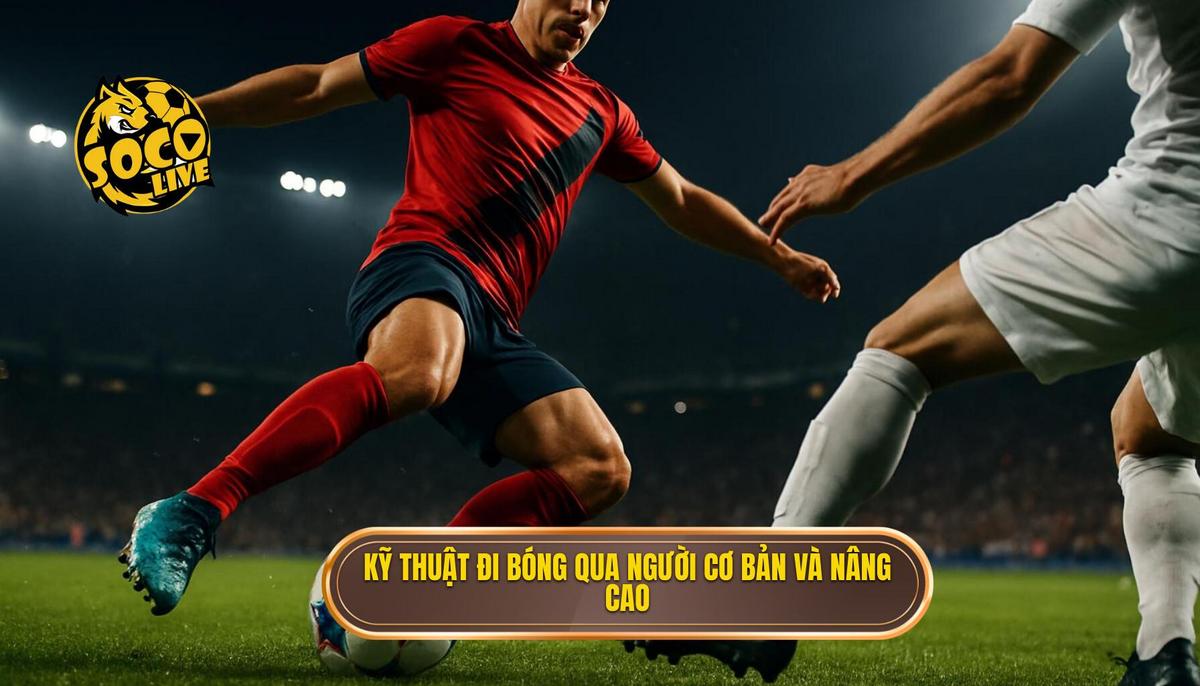 Các Kỹ Thuật Đi Bóng Qua Người Cơ Bản và Nâng Cao